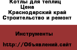 Котлы для теплиц › Цена ­ 1 000 - Краснодарский край Строительство и ремонт » Инструменты   